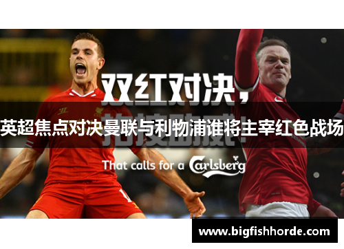 英超焦点对决曼联与利物浦谁将主宰红色战场