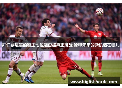 拜仁慕尼黑的霸主地位能否被真正挑战 德甲未来的新机遇在哪儿