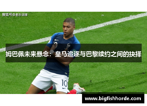 姆巴佩未来悬念：皇马追逐与巴黎续约之间的抉择
