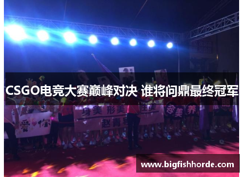 CSGO电竞大赛巅峰对决 谁将问鼎最终冠军
