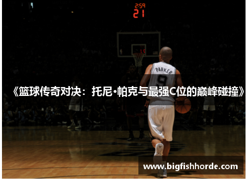《篮球传奇对决：托尼·帕克与最强C位的巅峰碰撞》