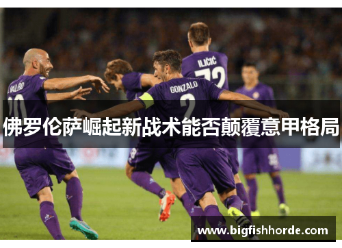 佛罗伦萨崛起新战术能否颠覆意甲格局