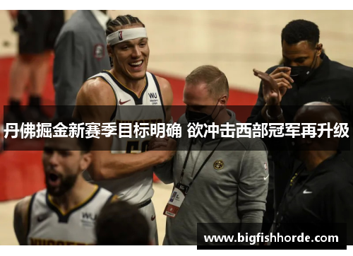 丹佛掘金新赛季目标明确 欲冲击西部冠军再升级