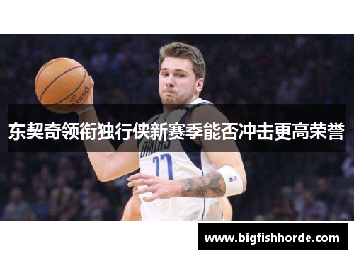 东契奇领衔独行侠新赛季能否冲击更高荣誉