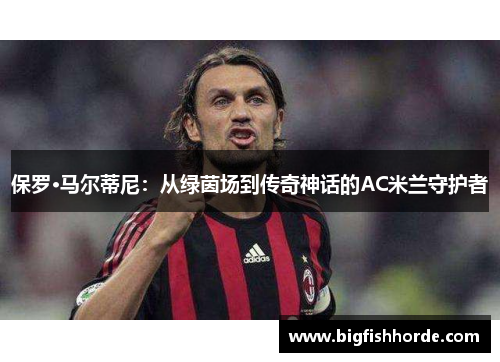 保罗·马尔蒂尼：从绿茵场到传奇神话的AC米兰守护者