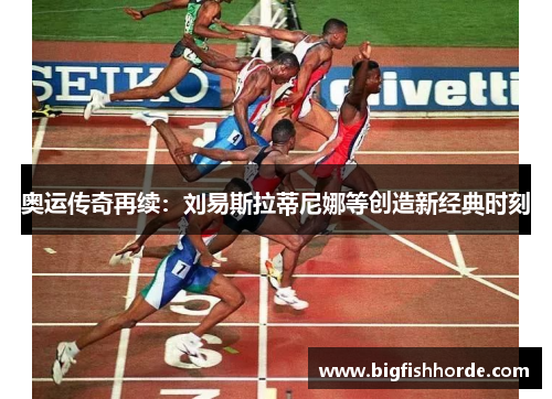 奥运传奇再续：刘易斯拉蒂尼娜等创造新经典时刻