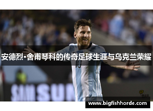 安德烈·舍甫琴科的传奇足球生涯与乌克兰荣耀