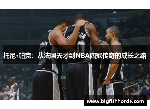 托尼·帕克：从法国天才到NBA四冠传奇的成长之路