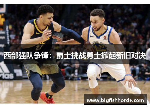 西部强队争锋：爵士挑战勇士掀起新旧对决
