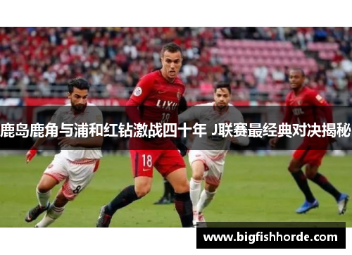 鹿岛鹿角与浦和红钻激战四十年 J联赛最经典对决揭秘