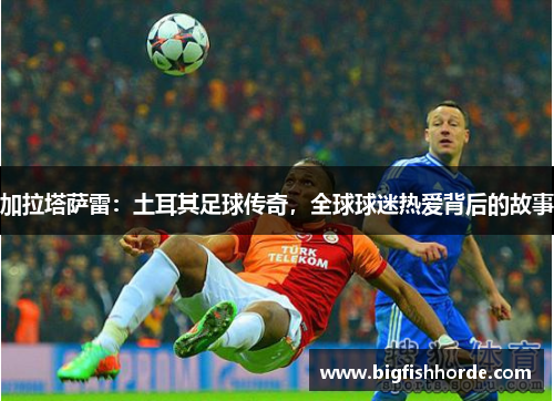 加拉塔萨雷：土耳其足球传奇，全球球迷热爱背后的故事