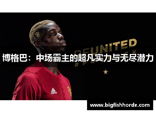 博格巴：中场霸主的超凡实力与无尽潜力