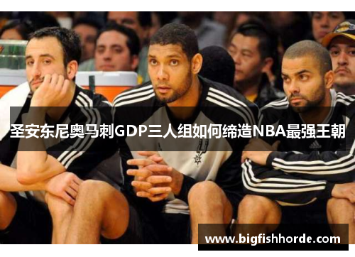圣安东尼奥马刺GDP三人组如何缔造NBA最强王朝