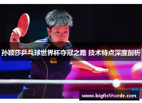孙颖莎乒乓球世界杯夺冠之路 技术特点深度剖析