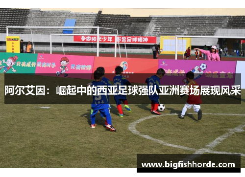 阿尔艾因：崛起中的西亚足球强队亚洲赛场展现风采