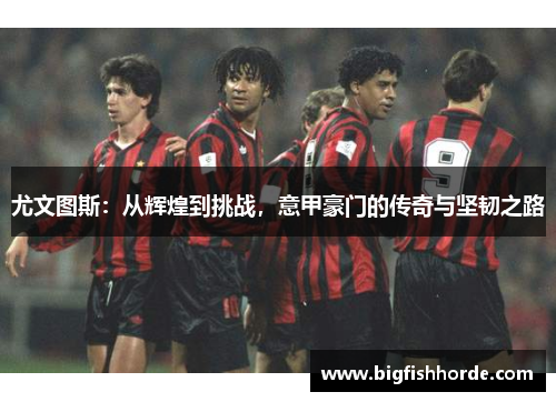 尤文图斯：从辉煌到挑战，意甲豪门的传奇与坚韧之路