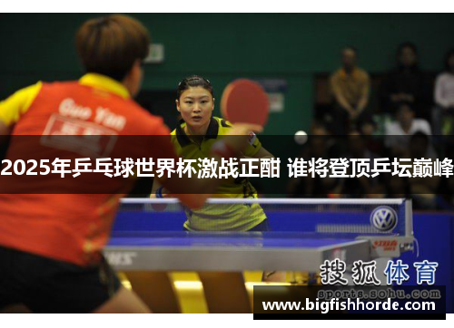 2025年乒乓球世界杯激战正酣 谁将登顶乒坛巅峰