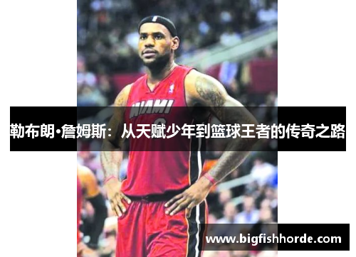 勒布朗·詹姆斯：从天赋少年到篮球王者的传奇之路