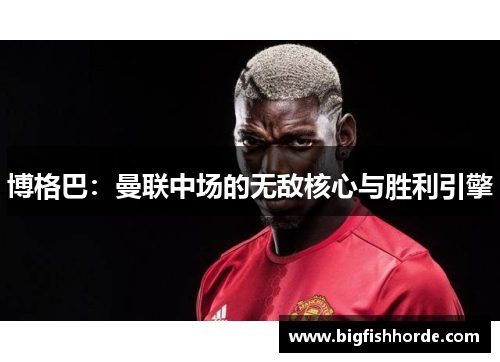 博格巴：曼联中场的无敌核心与胜利引擎