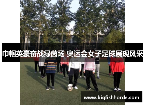 巾帼英豪奋战绿茵场 奥运会女子足球展现风采
