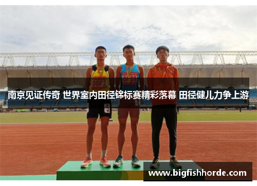 南京见证传奇 世界室内田径锦标赛精彩落幕 田径健儿力争上游