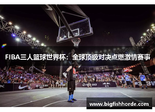 FIBA三人篮球世界杯：全球顶级对决点燃激情赛事
