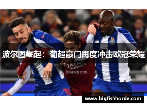 波尔图崛起：葡超豪门再度冲击欧冠荣耀