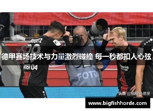 德甲赛场技术与力量激烈碰撞 每一秒都扣人心弦