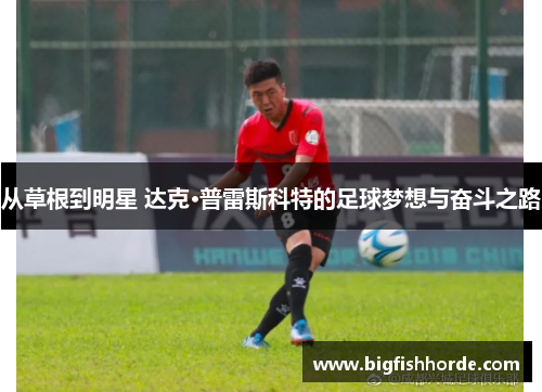 从草根到明星 达克·普雷斯科特的足球梦想与奋斗之路