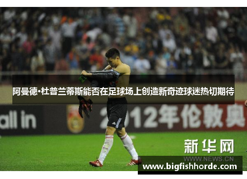 阿曼德·杜普兰蒂斯能否在足球场上创造新奇迹球迷热切期待