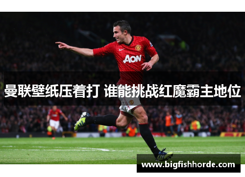 曼联壁纸压着打 谁能挑战红魔霸主地位