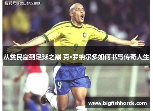 从贫民窟到足球之巅 克·罗纳尔多如何书写传奇人生