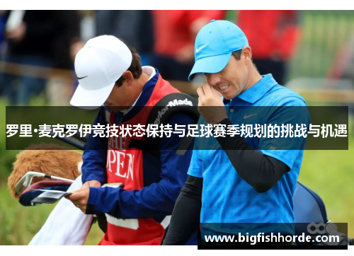 罗里·麦克罗伊竞技状态保持与足球赛季规划的挑战与机遇