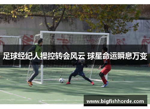 足球经纪人操控转会风云 球星命运瞬息万变