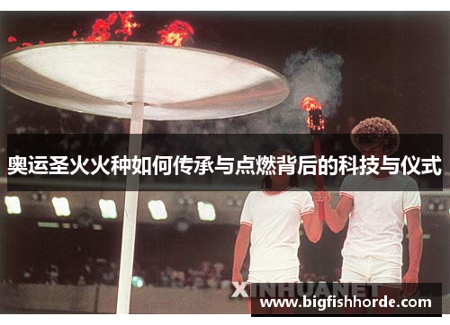 奥运圣火火种如何传承与点燃背后的科技与仪式