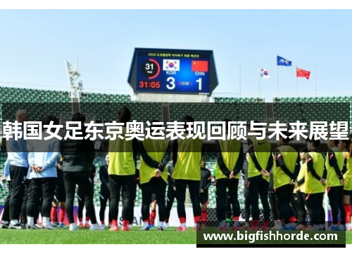 韩国女足东京奥运表现回顾与未来展望